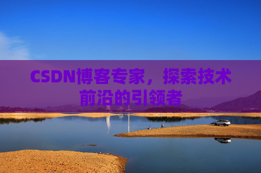 CSDN博客专家，探索技术前沿的引领者